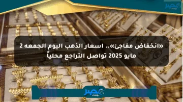 «انخفاض مفاجئ».. أسعار الذهب اليوم الجمعة 2 مايو 2025 تواصل التراجع محلياً